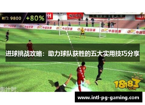 进球挑战攻略:助力球队获胜的五大实用技巧分享 进球挑战攻略:助力球队获胜的五大实用技巧分享