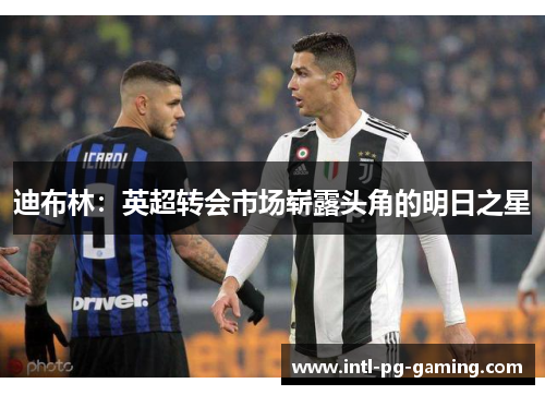 迪布林:英超转会市场崭露头角的明日之星 迪布林:英超转会市场崭露头角的明日之星