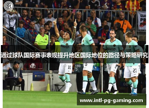 通过球队国际赛事表现提升地区国际地位的路径与策略研究 通过球队国际赛事表现提升地区国际地位的路径与策略研究