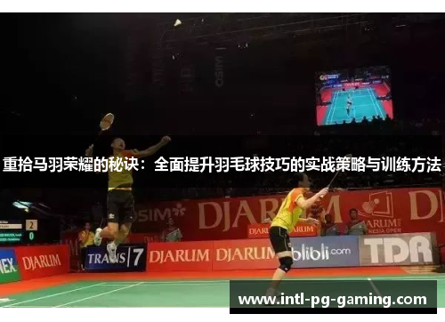 重拾马羽荣耀的秘诀:全面提升羽毛球技巧的实战策略与训练方法 重拾马羽荣耀的秘诀:全面提升羽毛球技巧的实战策略与训练方法