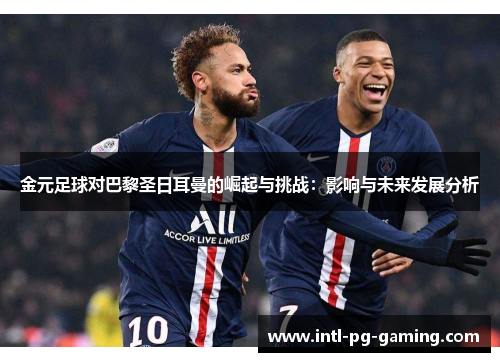 金元足球对巴黎圣日耳曼的崛起与挑战:影响与未来发展分析 金元足球对巴黎圣日耳曼的崛起与挑战:影响与未来发展分析