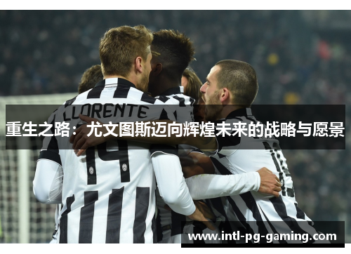 重生之路:尤文图斯迈向辉煌未来的战略与愿景 重生之路:尤文图斯迈向辉煌未来的战略与愿景