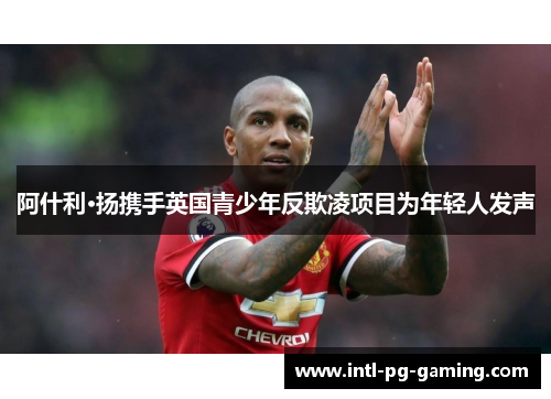 阿什利·扬携手英国青少年反欺凌项目为年轻人发声 阿什利·扬携手英国青少年反欺凌项目为年轻人发声