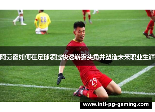 阿劳霍如何在足球领域快速崭露头角并塑造未来职业生涯 阿劳霍如何在足球领域快速崭露头角并塑造未来职业生涯