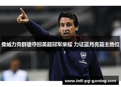曼城力克群雄夺回英超冠军荣耀 力证蓝月亮霸主地位