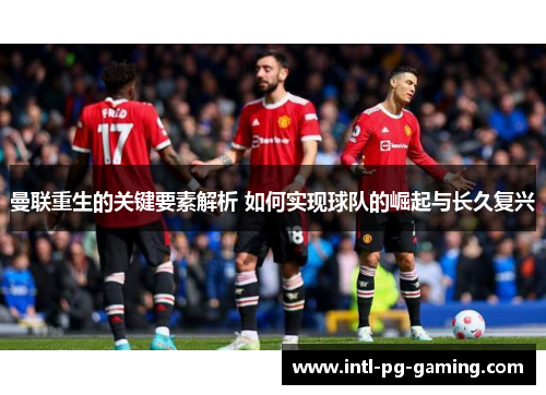 曼联重生的关键要素解析 如何实现球队的崛起与长久复兴 曼联重生的关键要素解析 如何实现球队的崛起与长久复兴