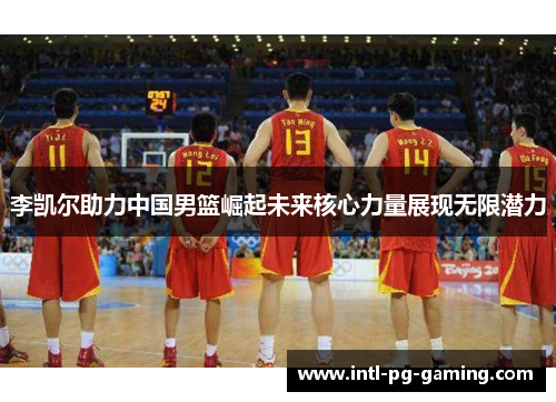 李凯尔助力中国男篮崛起未来核心力量展现无限潜力 李凯尔助力中国男篮崛起未来核心力量展现无限潜力