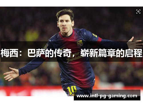 梅西:巴萨的传奇,崭新篇章的启程 梅西:巴萨的传奇,崭新篇章的启程