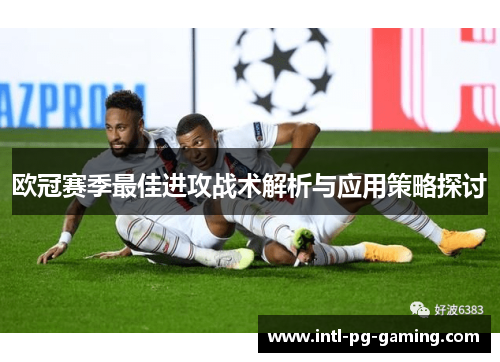 欧冠赛季最佳进攻战术解析与应用策略探讨 欧冠赛季最佳进攻战术解析与应用策略探讨