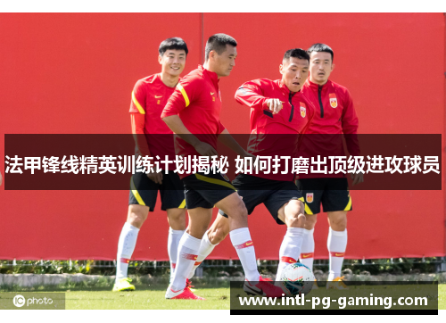 法甲锋线精英训练计划揭秘 如何打磨出顶级进攻球员