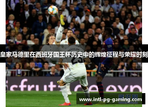 皇家马德里在西班牙国王杯历史中的辉煌征程与荣耀时刻