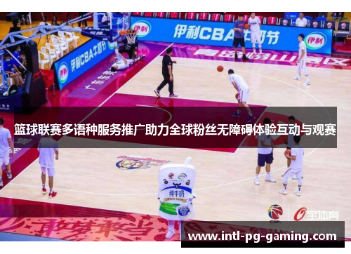 篮球联赛多语种服务推广助力全球粉丝无障碍体验互动与观赛